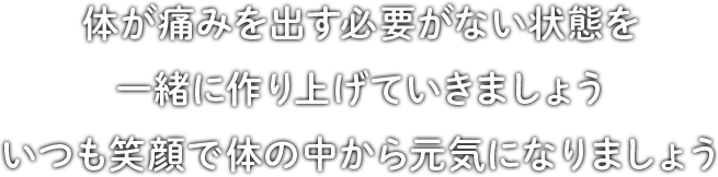 体が痛みを出す必要がない状態を 一緒に作り上げていきましょう いつも笑顔で体の中から元気になりましょう